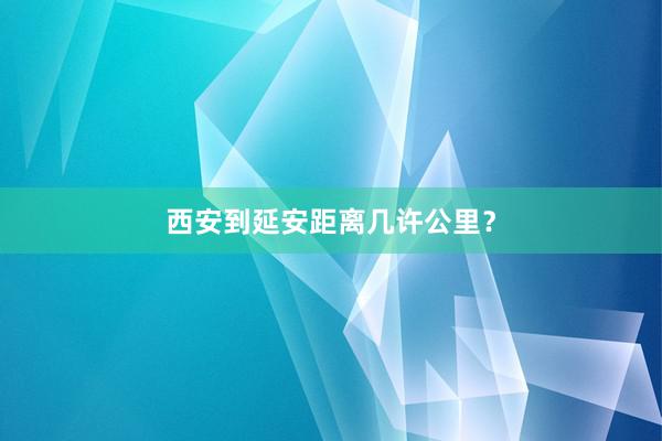 西安到延安距离几许公里？