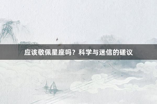 应该敬佩星座吗？科学与迷信的磋议