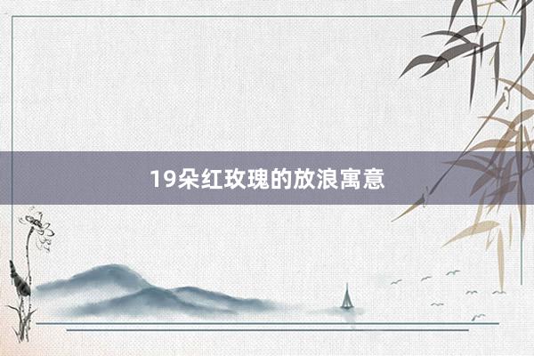 19朵红玫瑰的放浪寓意