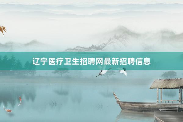 辽宁医疗卫生招聘网最新招聘信息