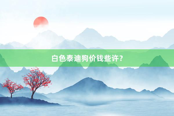 白色泰迪狗价钱些许?