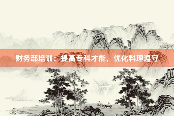 财务部培训：提高专科才能，优化料理遵守