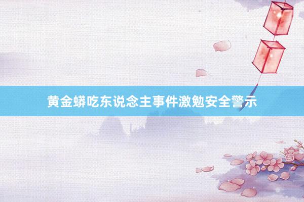 黄金蟒吃东说念主事件激勉安全警示