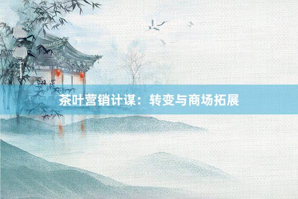 茶叶营销计谋：转变与商场拓展