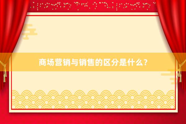 商场营销与销售的区分是什么？